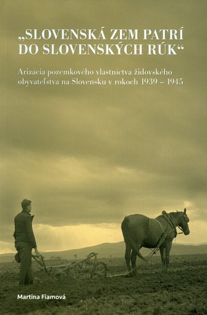 "Slovensk zem patr do slovenskch rk" : arizcia pozemkovho vlastnctva idovskho obyvatestva na Slovensku v rokoch 1939-1945.